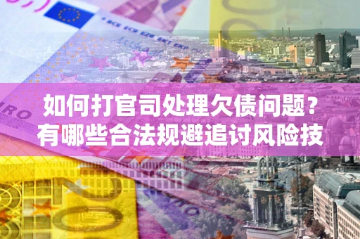 济南如何打官司处理欠债问题？有哪些合法规避追讨风险技巧？