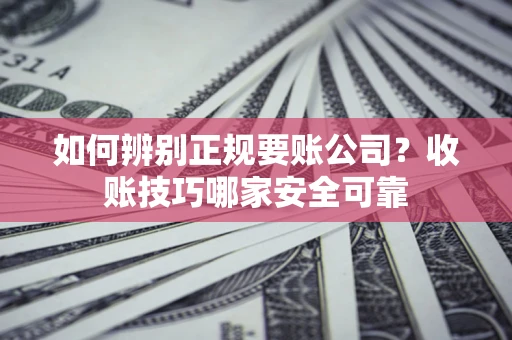 济南如何辨别正规要账公司？收账技巧哪家安全可靠